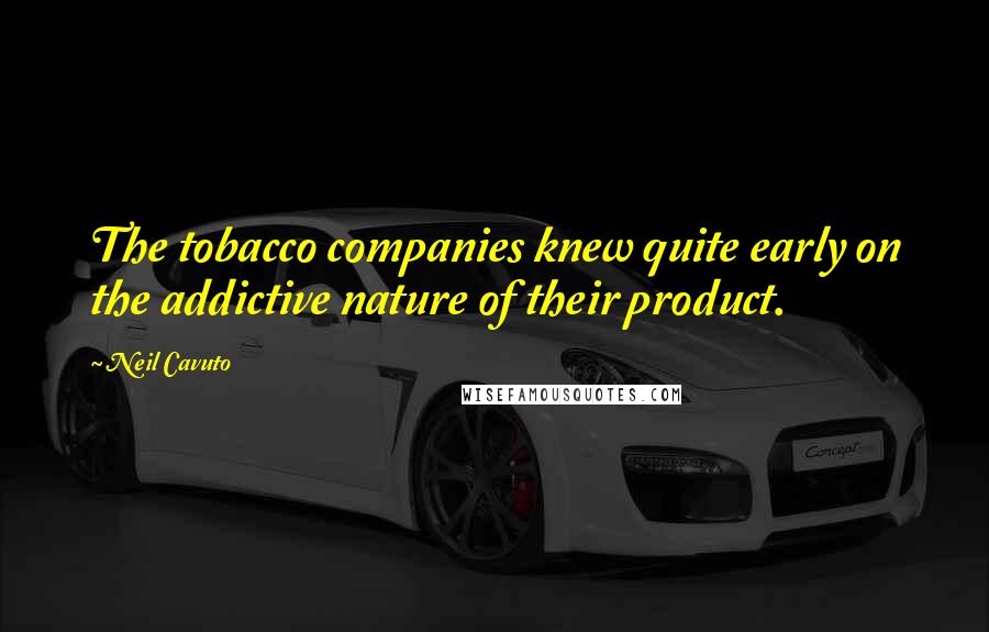 Neil Cavuto Quotes: The tobacco companies knew quite early on the addictive nature of their product.