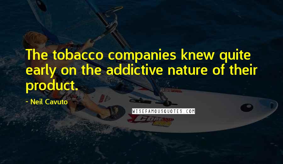 Neil Cavuto Quotes: The tobacco companies knew quite early on the addictive nature of their product.