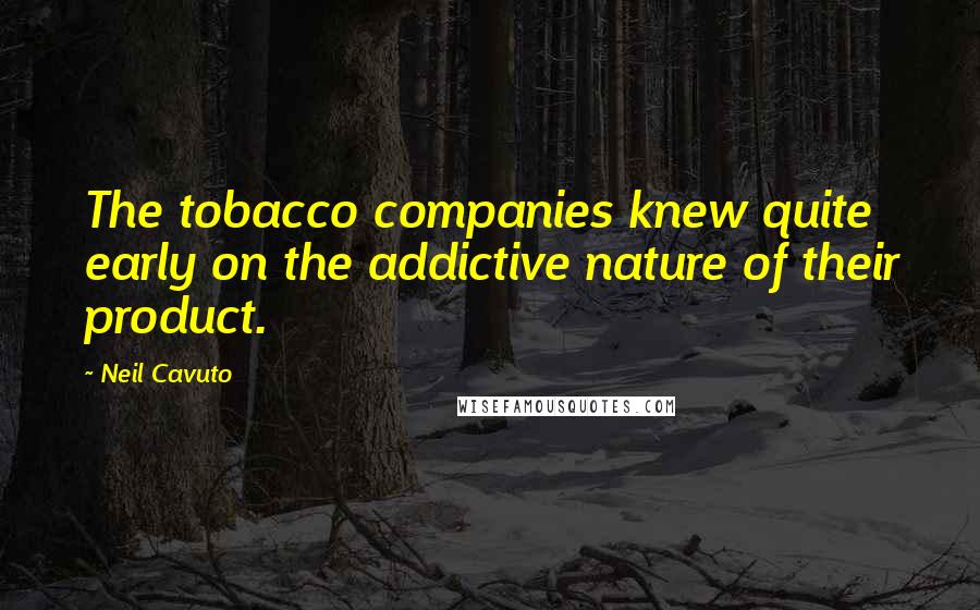 Neil Cavuto Quotes: The tobacco companies knew quite early on the addictive nature of their product.