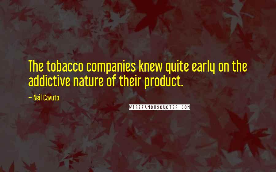 Neil Cavuto Quotes: The tobacco companies knew quite early on the addictive nature of their product.