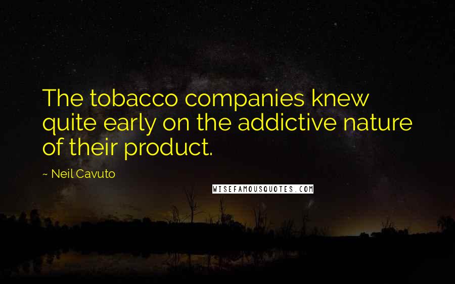 Neil Cavuto Quotes: The tobacco companies knew quite early on the addictive nature of their product.