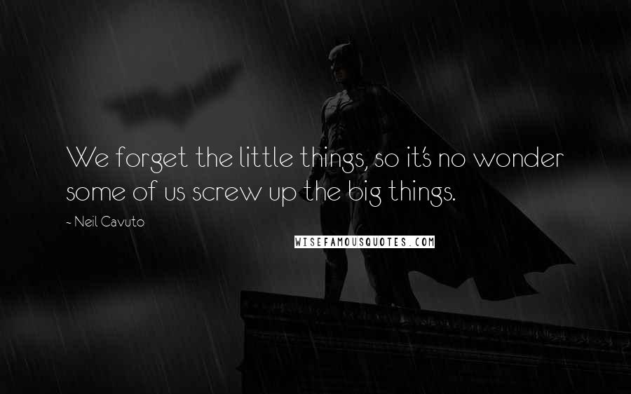 Neil Cavuto Quotes: We forget the little things, so it's no wonder some of us screw up the big things.