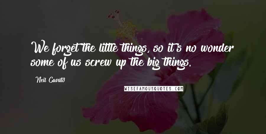 Neil Cavuto Quotes: We forget the little things, so it's no wonder some of us screw up the big things.