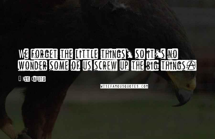 Neil Cavuto Quotes: We forget the little things, so it's no wonder some of us screw up the big things.