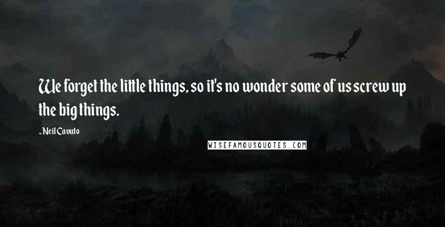 Neil Cavuto Quotes: We forget the little things, so it's no wonder some of us screw up the big things.