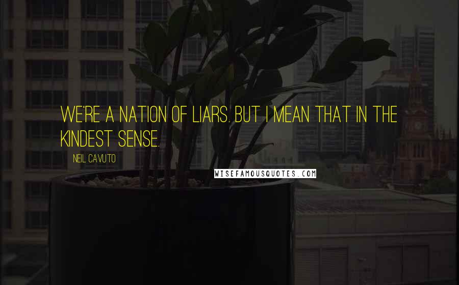 Neil Cavuto Quotes: We're a nation of liars. But I mean that in the kindest sense.