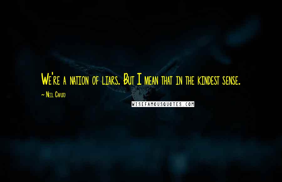 Neil Cavuto Quotes: We're a nation of liars. But I mean that in the kindest sense.