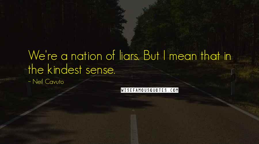 Neil Cavuto Quotes: We're a nation of liars. But I mean that in the kindest sense.