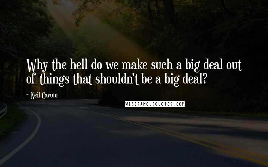 Neil Cavuto Quotes: Why the hell do we make such a big deal out of things that shouldn't be a big deal?