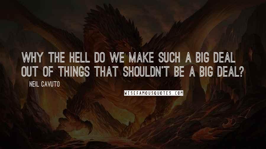 Neil Cavuto Quotes: Why the hell do we make such a big deal out of things that shouldn't be a big deal?