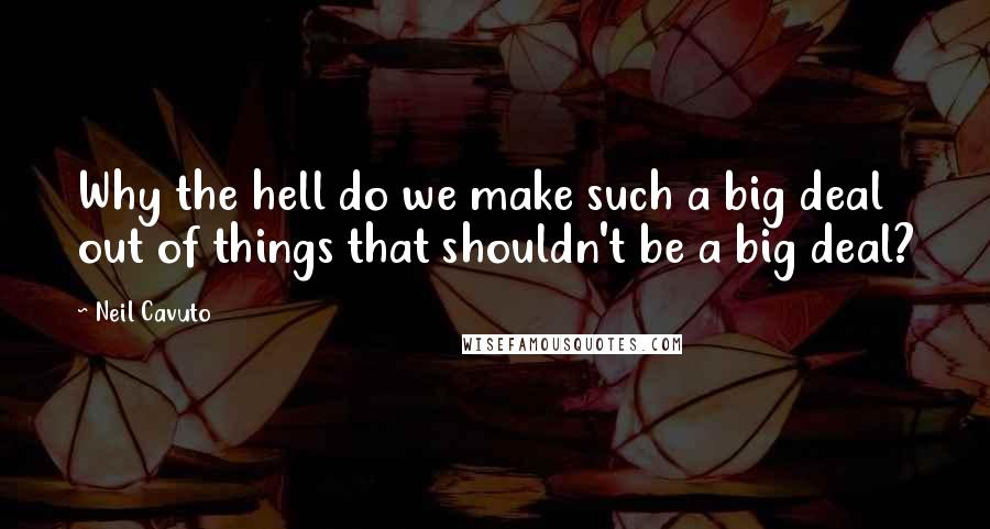 Neil Cavuto Quotes: Why the hell do we make such a big deal out of things that shouldn't be a big deal?