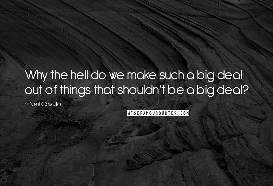 Neil Cavuto Quotes: Why the hell do we make such a big deal out of things that shouldn't be a big deal?