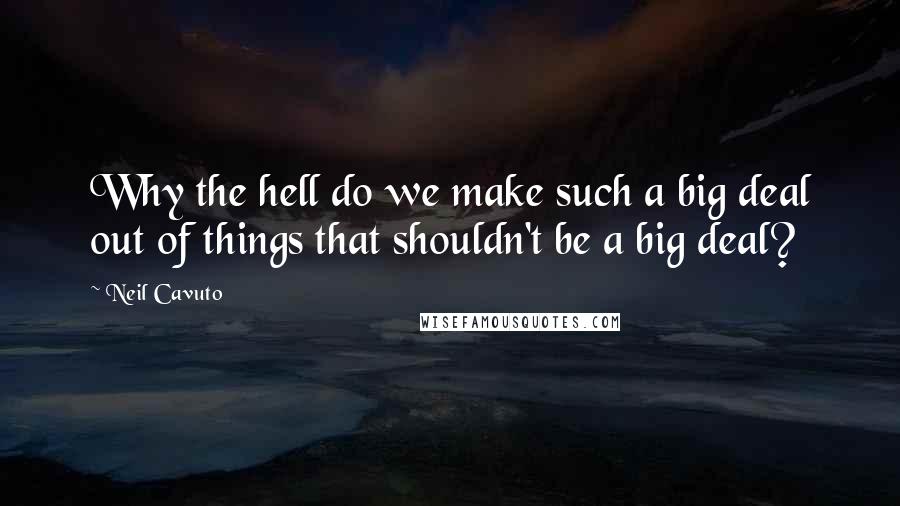 Neil Cavuto Quotes: Why the hell do we make such a big deal out of things that shouldn't be a big deal?