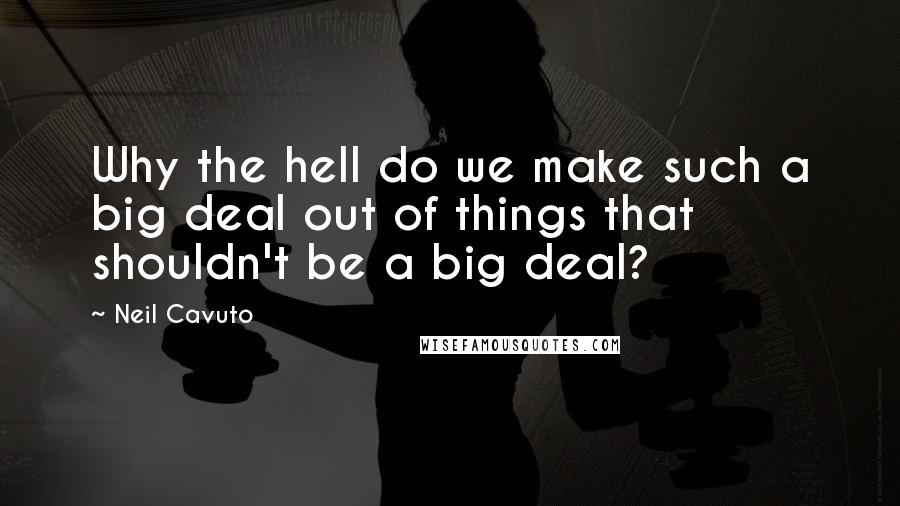 Neil Cavuto Quotes: Why the hell do we make such a big deal out of things that shouldn't be a big deal?