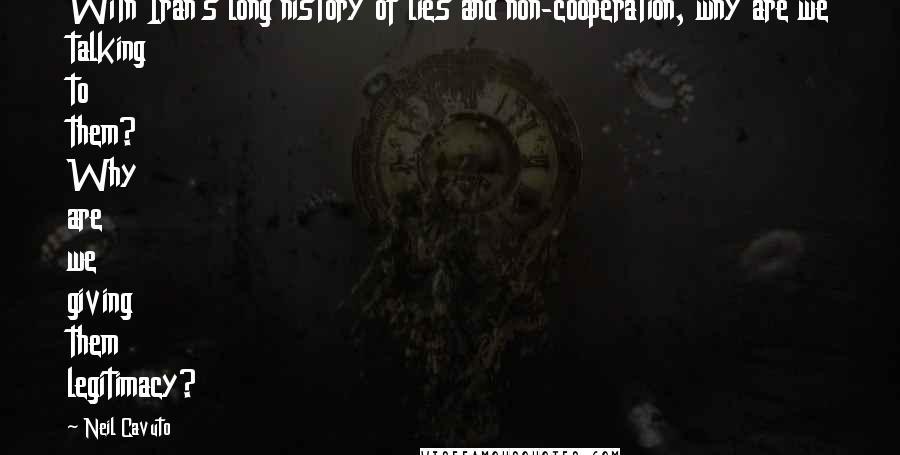 Neil Cavuto Quotes: With Iran's long history of lies and non-cooperation, why are we talking to them? Why are we giving them legitimacy?