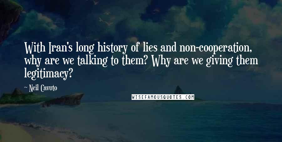 Neil Cavuto Quotes: With Iran's long history of lies and non-cooperation, why are we talking to them? Why are we giving them legitimacy?