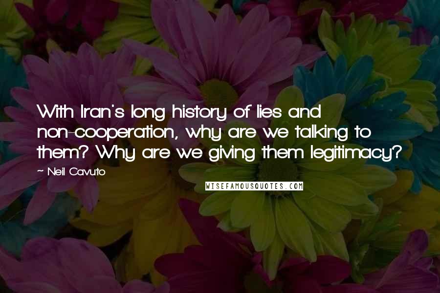 Neil Cavuto Quotes: With Iran's long history of lies and non-cooperation, why are we talking to them? Why are we giving them legitimacy?