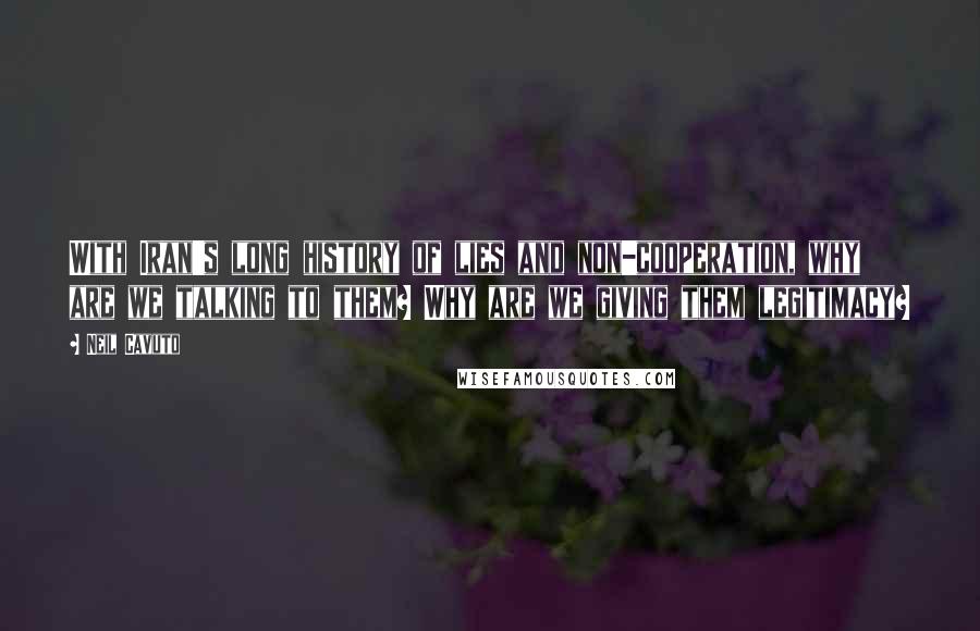 Neil Cavuto Quotes: With Iran's long history of lies and non-cooperation, why are we talking to them? Why are we giving them legitimacy?