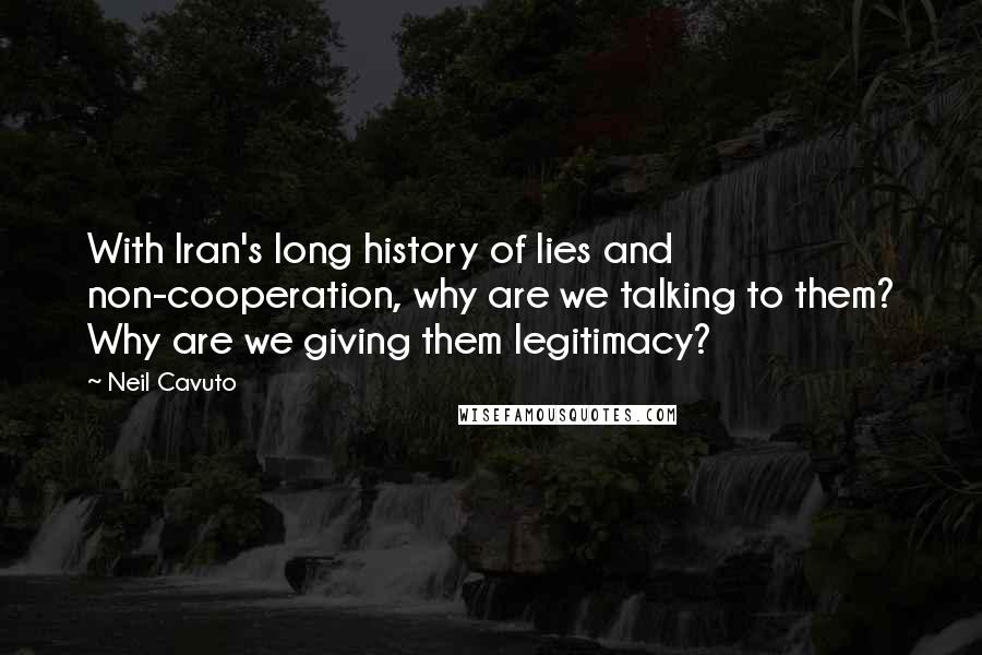 Neil Cavuto Quotes: With Iran's long history of lies and non-cooperation, why are we talking to them? Why are we giving them legitimacy?