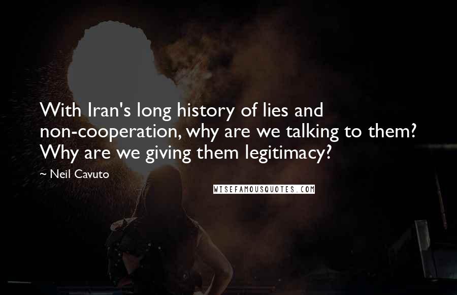 Neil Cavuto Quotes: With Iran's long history of lies and non-cooperation, why are we talking to them? Why are we giving them legitimacy?