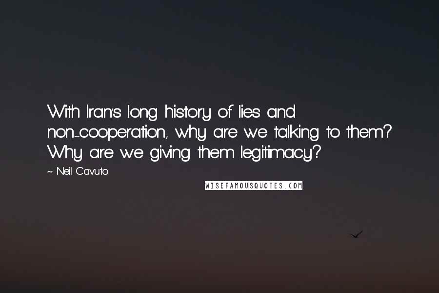 Neil Cavuto Quotes: With Iran's long history of lies and non-cooperation, why are we talking to them? Why are we giving them legitimacy?