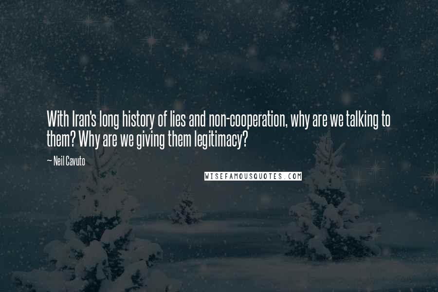 Neil Cavuto Quotes: With Iran's long history of lies and non-cooperation, why are we talking to them? Why are we giving them legitimacy?