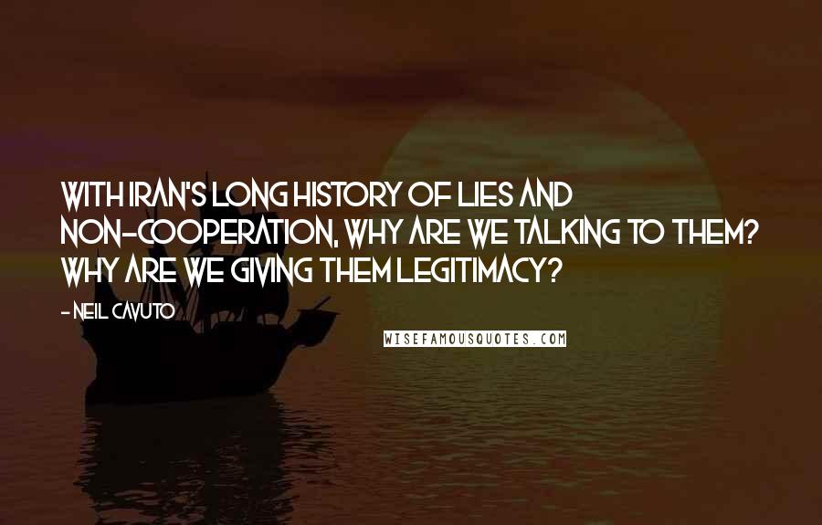 Neil Cavuto Quotes: With Iran's long history of lies and non-cooperation, why are we talking to them? Why are we giving them legitimacy?