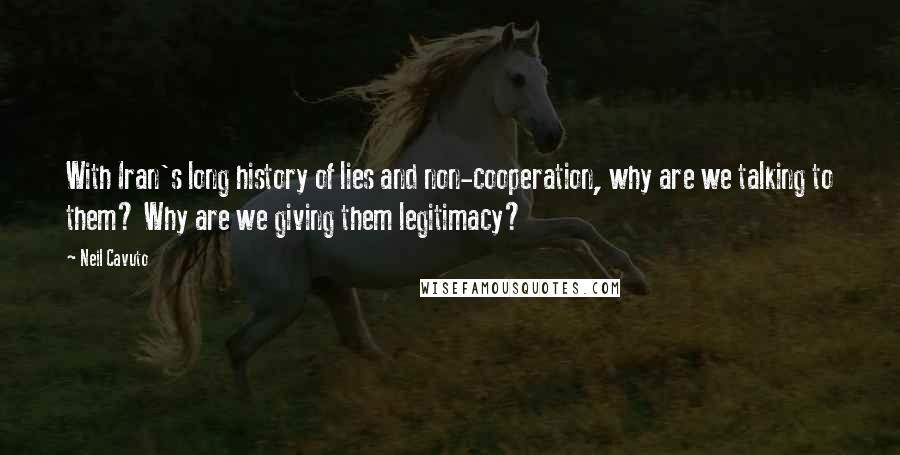 Neil Cavuto Quotes: With Iran's long history of lies and non-cooperation, why are we talking to them? Why are we giving them legitimacy?