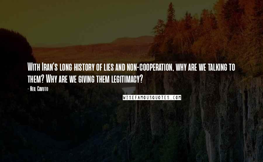 Neil Cavuto Quotes: With Iran's long history of lies and non-cooperation, why are we talking to them? Why are we giving them legitimacy?