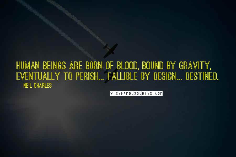 Neil Charles Quotes: Human beings are born of blood, bound by gravity, eventually to perish... fallible by design... destined.