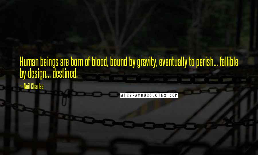 Neil Charles Quotes: Human beings are born of blood, bound by gravity, eventually to perish... fallible by design... destined.