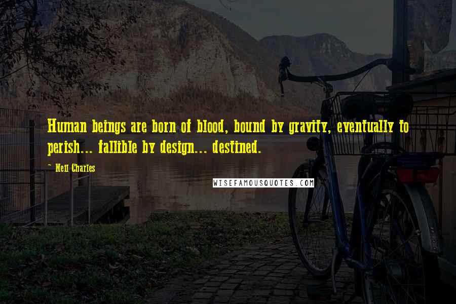 Neil Charles Quotes: Human beings are born of blood, bound by gravity, eventually to perish... fallible by design... destined.