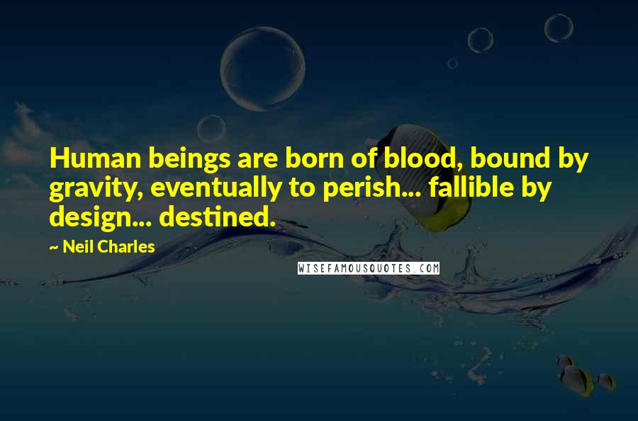 Neil Charles Quotes: Human beings are born of blood, bound by gravity, eventually to perish... fallible by design... destined.