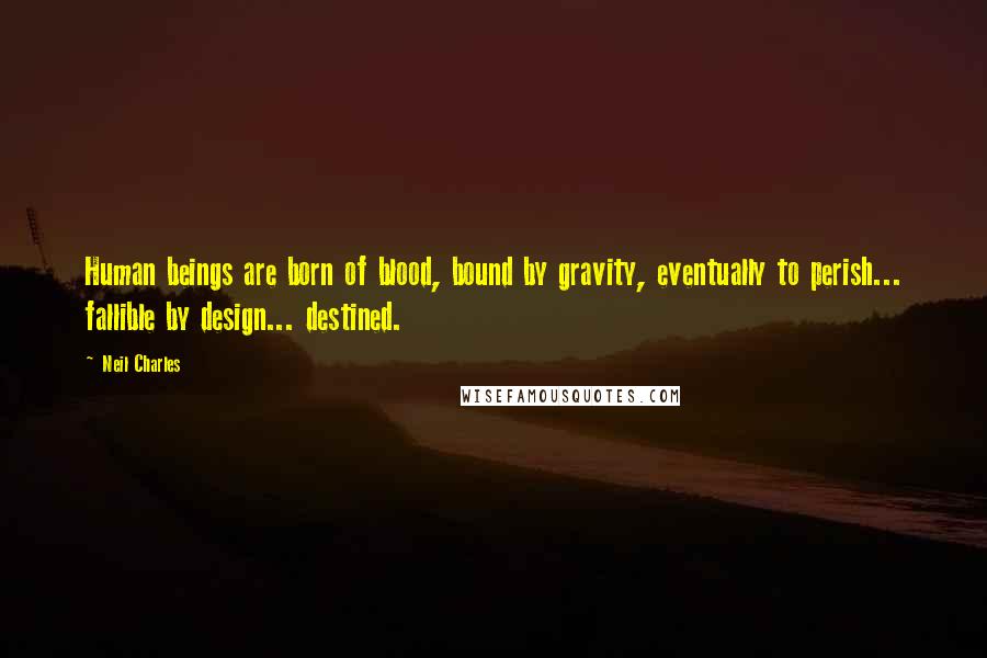 Neil Charles Quotes: Human beings are born of blood, bound by gravity, eventually to perish... fallible by design... destined.