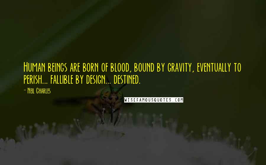 Neil Charles Quotes: Human beings are born of blood, bound by gravity, eventually to perish... fallible by design... destined.