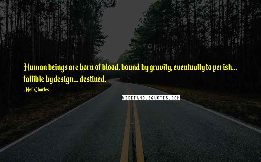 Neil Charles Quotes: Human beings are born of blood, bound by gravity, eventually to perish... fallible by design... destined.