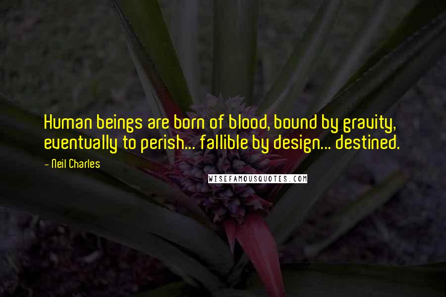 Neil Charles Quotes: Human beings are born of blood, bound by gravity, eventually to perish... fallible by design... destined.