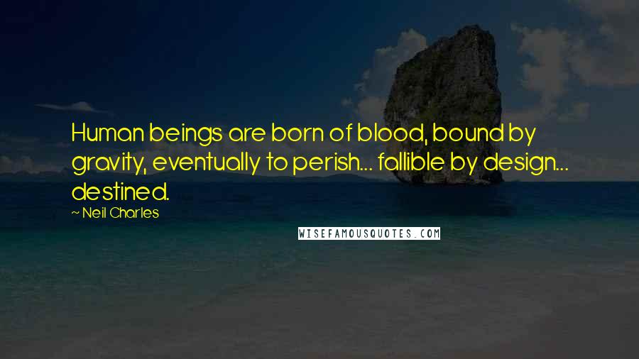 Neil Charles Quotes: Human beings are born of blood, bound by gravity, eventually to perish... fallible by design... destined.