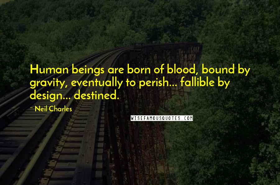 Neil Charles Quotes: Human beings are born of blood, bound by gravity, eventually to perish... fallible by design... destined.
