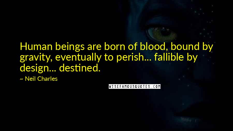 Neil Charles Quotes: Human beings are born of blood, bound by gravity, eventually to perish... fallible by design... destined.