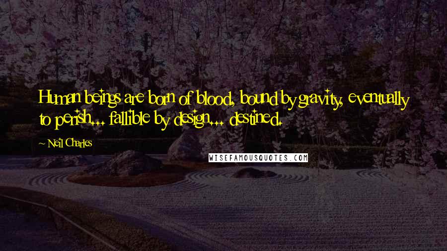 Neil Charles Quotes: Human beings are born of blood, bound by gravity, eventually to perish... fallible by design... destined.