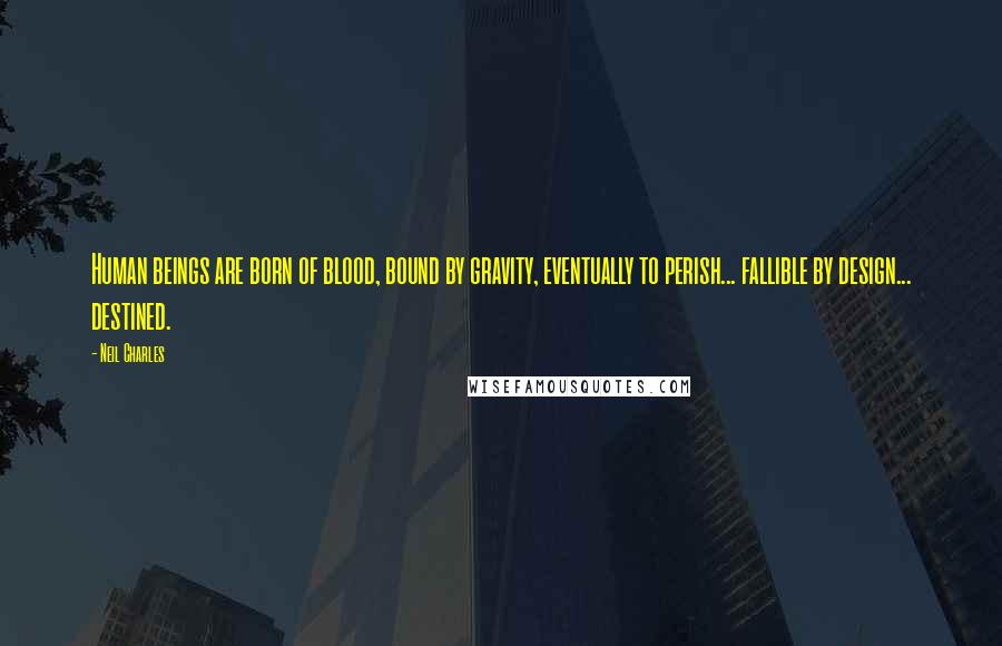 Neil Charles Quotes: Human beings are born of blood, bound by gravity, eventually to perish... fallible by design... destined.