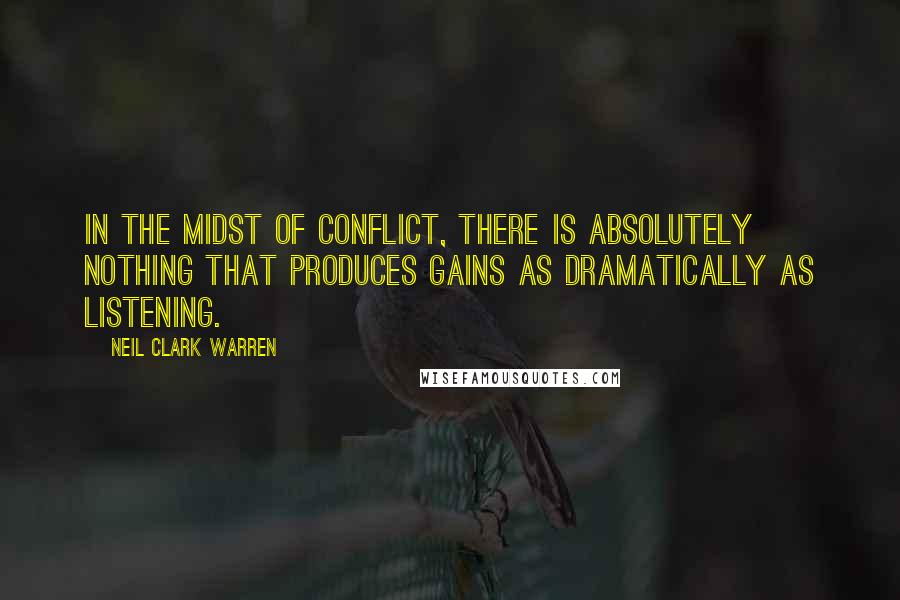 Neil Clark Warren Quotes: In the midst of conflict, there is absolutely nothing that produces gains as dramatically as listening.