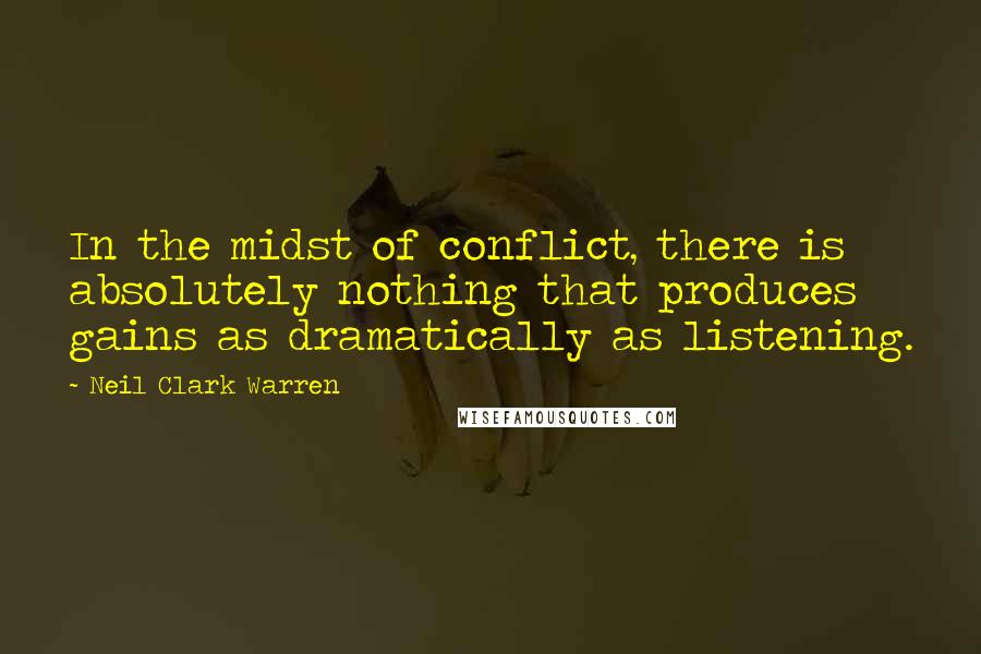 Neil Clark Warren Quotes: In the midst of conflict, there is absolutely nothing that produces gains as dramatically as listening.