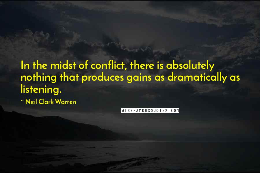 Neil Clark Warren Quotes: In the midst of conflict, there is absolutely nothing that produces gains as dramatically as listening.