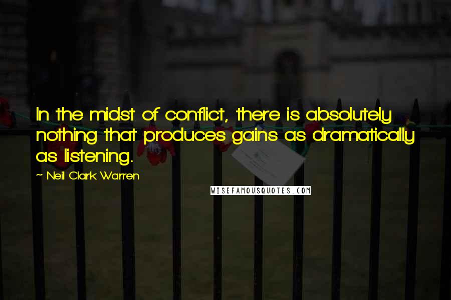 Neil Clark Warren Quotes: In the midst of conflict, there is absolutely nothing that produces gains as dramatically as listening.