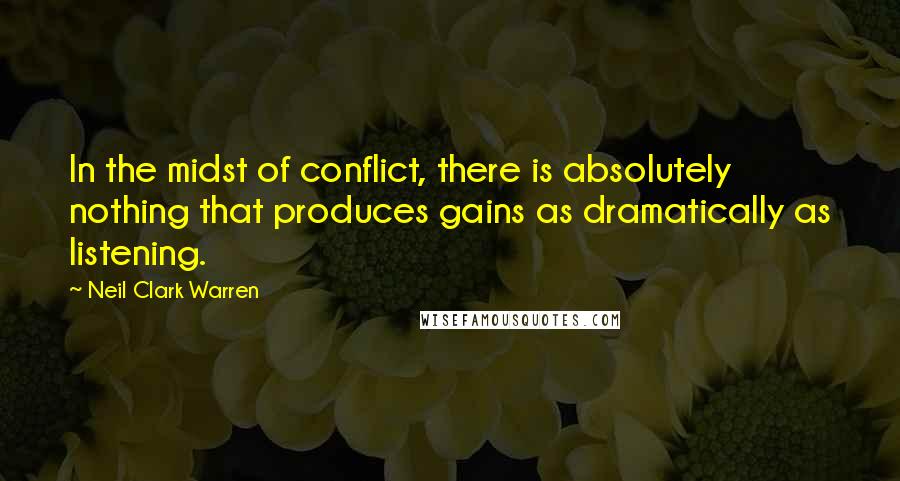 Neil Clark Warren Quotes: In the midst of conflict, there is absolutely nothing that produces gains as dramatically as listening.