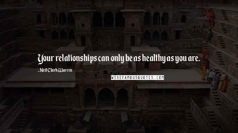 Neil Clark Warren Quotes: Your relationships can only be as healthy as you are.