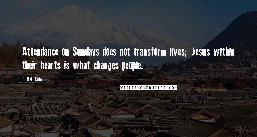 Neil Cole Quotes: Attendance on Sundays does not transform lives; Jesus within their hearts is what changes people.