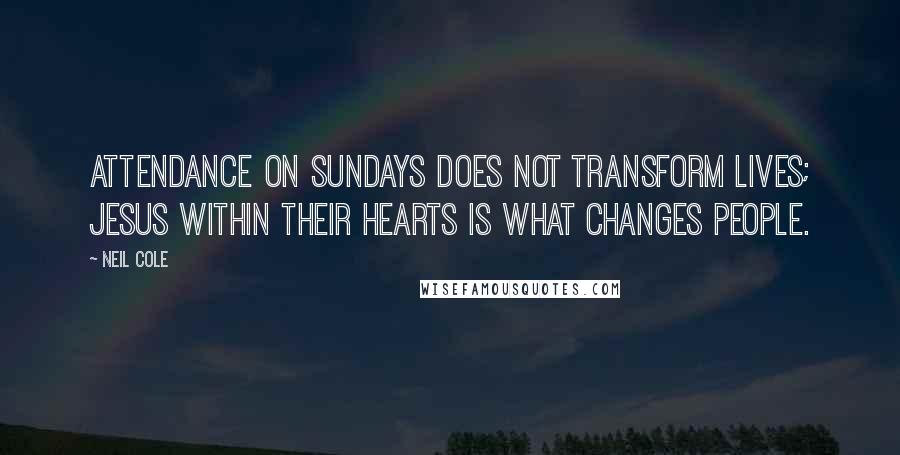 Neil Cole Quotes: Attendance on Sundays does not transform lives; Jesus within their hearts is what changes people.